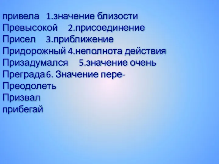 привела 1.значение близости Превысокой 2.присоединение Присел 3.приближение Придорожный 4.неполнота действия