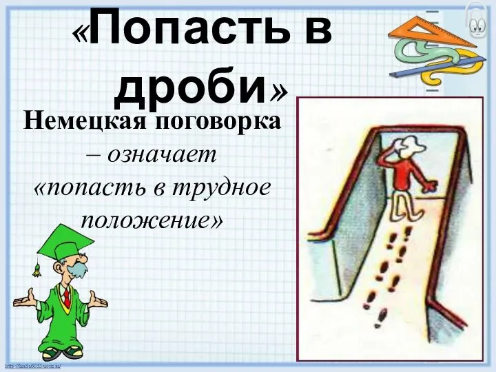 «Попасть в дроби» Немецкая поговорка – означает «попасть в трудное положение»