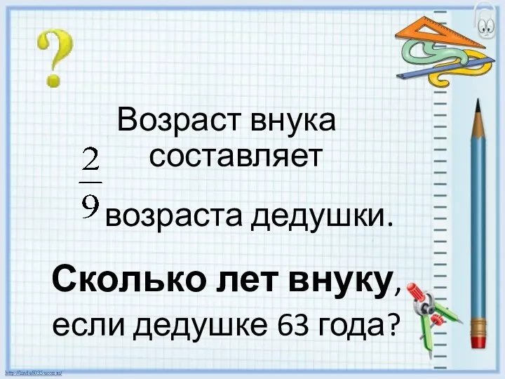 Возраст внука составляет возраста дедушки. Сколько лет внуку, если дедушке 63 года?