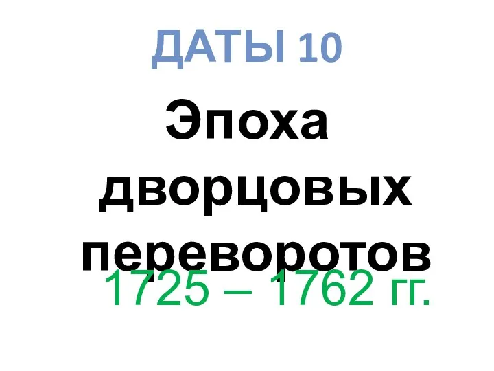 ДАТЫ 10 Эпоха дворцовых переворотов 1725 – 1762 гг.