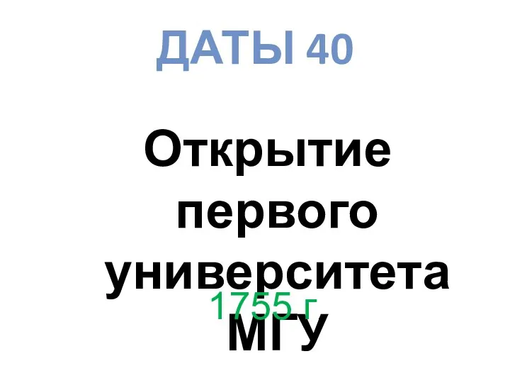 ДАТЫ 40 Открытие первого университета МГУ 1755 г.