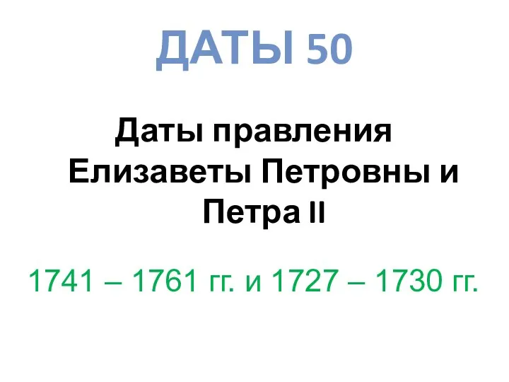 ДАТЫ 50 Даты правления Елизаветы Петровны и Петра II 1741 – 1761 гг.