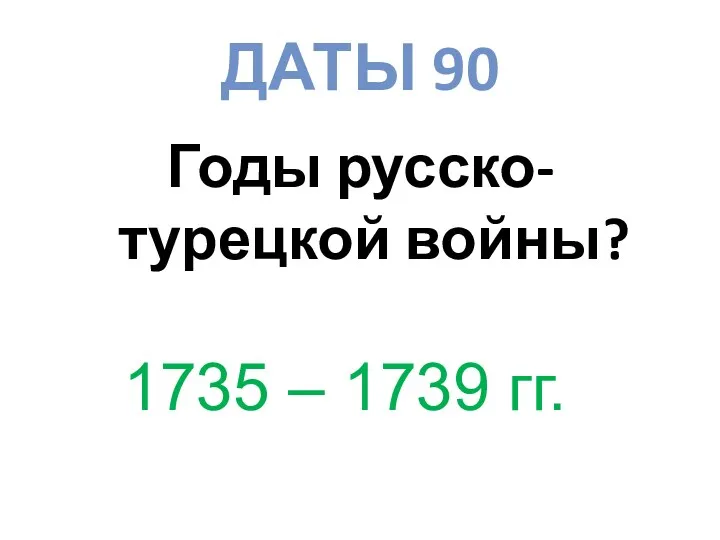 ДАТЫ 90 Годы русско-турецкой войны? 1735 – 1739 гг.
