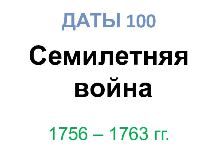 ДАТЫ 100 Семилетняя война 1756 – 1763 гг.