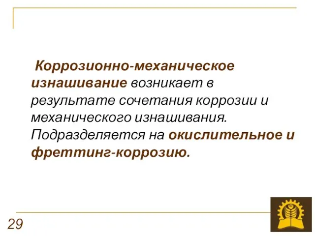 Коррозионно-механическое изнашивание возникает в результате сочетания коррозии и механического изнашивания. Подразделяется на окислительное и фреттинг-коррозию. 29