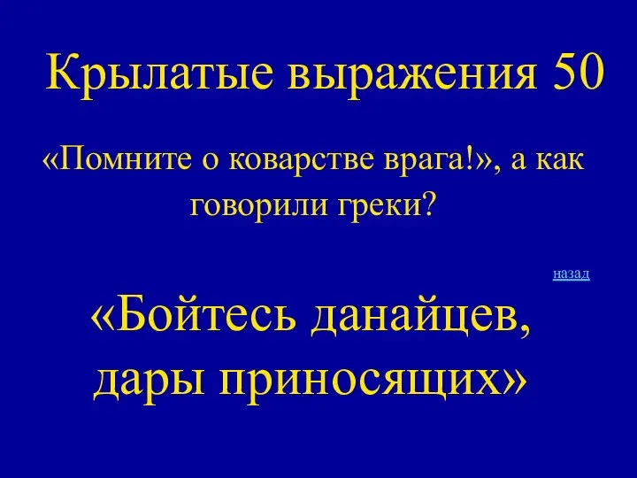 Крылатые выражения 50 «Помните о коварстве врага!», а как говорили греки? назад «Бойтесь данайцев, дары приносящих»