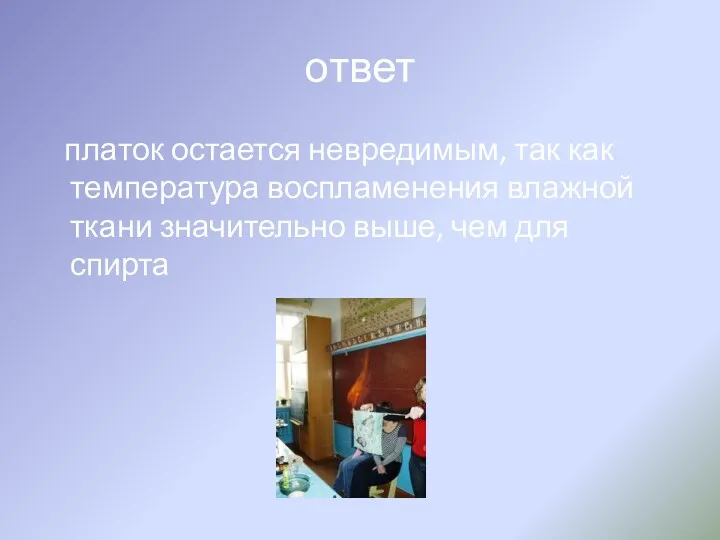 ответ платок остается невредимым, так как температура воспламенения влажной ткани значительно выше, чем для спирта