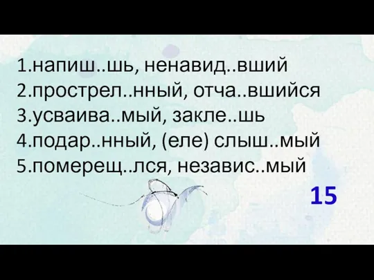 напиш..шь, ненавид..вший прострел..нный, отча..вшийся усваива..мый, закле..шь подар..нный, (еле) слыш..мый померещ..лся, независ..мый 15