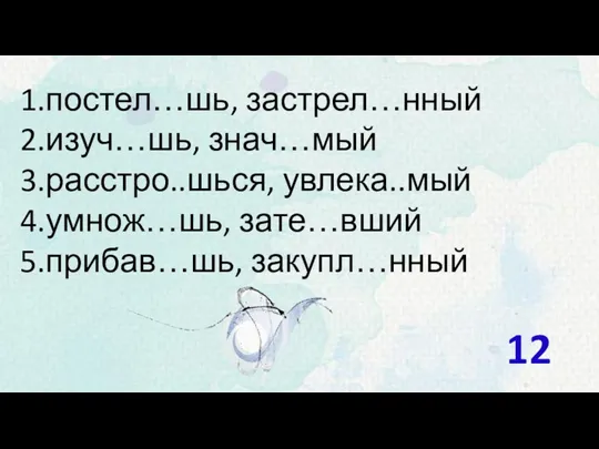 постел…шь, застрел…нный изуч…шь, знач…мый расстро..шься, увлека..мый умнож…шь, зате…вший прибав…шь, закупл…нный 12