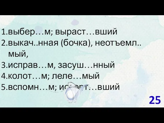 выбер…м; выраст…вший выкач..нная (бочка), неотъемл..мый, исправ…м, засуш…нный колот…м; леле…мый вспомн…м; испорт…вший 25