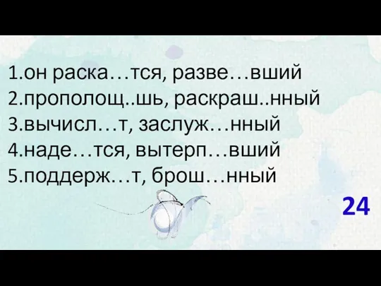 он раска…тся, разве…вший прополощ..шь, раскраш..нный вычисл…т, заслуж…нный наде…тся, вытерп…вший поддерж…т, брош…нный 24