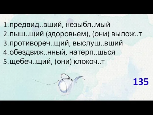 предвид..вший, незыбл..мый пыш..щий (здоровьем), (они) вылож..т противореч..щий, выслуш..вший обездвиж..нный, натерп..шься щебеч..щий, (они) клокоч..т 135