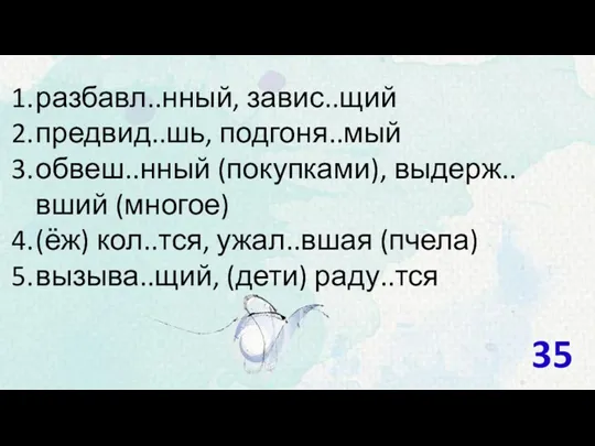 разбавл..нный, завис..щий предвид..шь, подгоня..мый обвеш..нный (покупками), выдерж..вший (многое) (ёж) кол..тся, ужал..вшая (пчела) вызыва..щий, (дети) раду..тся 35