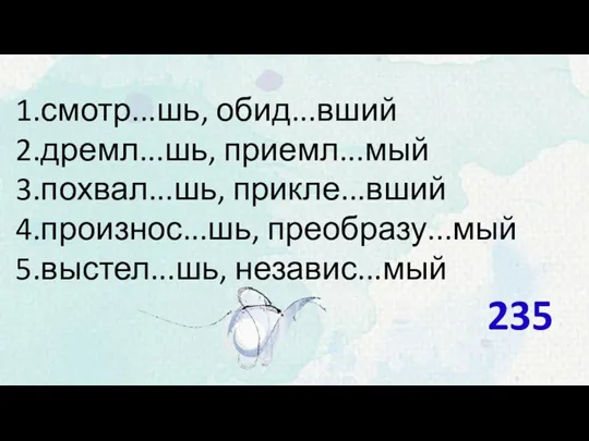 смотр...шь, обид...вший дремл...шь, приемл...мый похвал...шь, прикле...вший произнос...шь, преобразу...мый выстел...шь, независ...мый 235