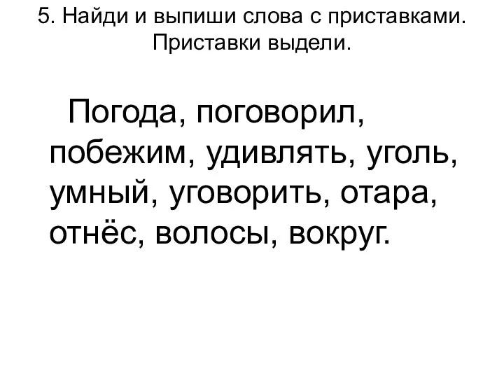 5. Найди и выпиши слова с приставками. Приставки выдели. Погода, поговорил, побежим, удивлять,