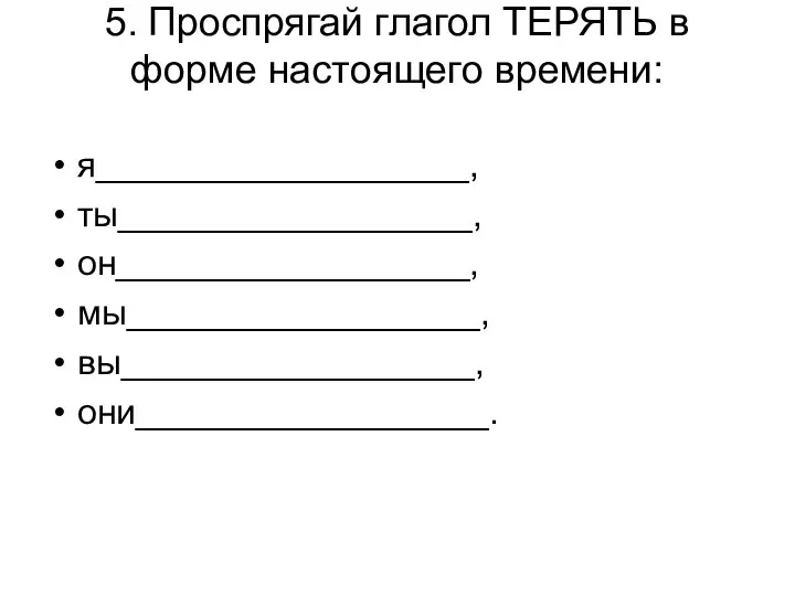 5. Проспрягай глагол ТЕРЯТЬ в форме настоящего времени: я___________________, ты__________________, он__________________, мы__________________, вы__________________, они__________________.