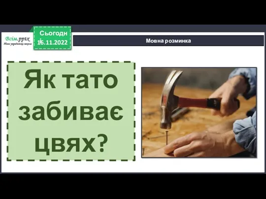 16.11.2022 Сьогодні Мовна розминка Як тато забиває цвях?