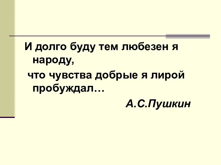 И долго буду тем любезен я народу, что чувства добрые я лирой пробуждал… А.С.Пушкин