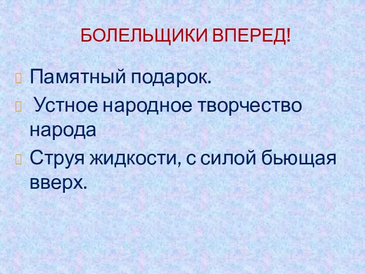 БОЛЕЛЬЩИКИ ВПЕРЕД! Памятный подарок. Устное народное творчество народа Струя жидкости, с силой бьющая вверх.