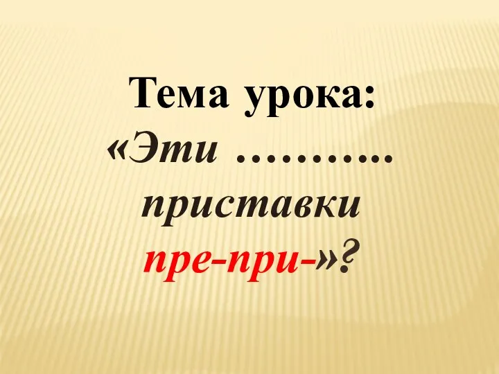 Тема урока: «Эти ……….. приставки пре-при-»?