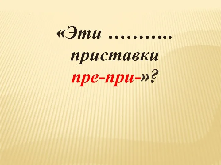 «Эти ……….. приставки пре-при-»?