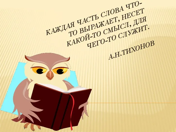 КАЖДАЯ ЧАСТЬ СЛОВА ЧТО-ТО ВЫРАЖАЕТ, НЕСЕТ КАКОЙ-ТО СМЫСЛ, ДЛЯ ЧЕГО-ТО СЛУЖИТ. А.Н.ТИХОНОВ