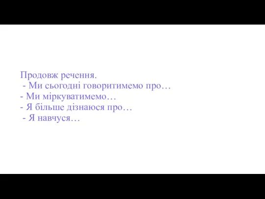 Продовж речення. - Ми сьогодні говоритимемо про… - Ми міркуватимемо…