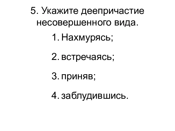 5. Укажите деепричастие несовершенного вида. Нахмурясь; встречаясь; приняв; заблудившись.