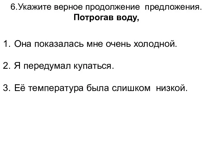 6.Укажите верное продолжение предложения. Потрогав воду, Она показалась мне очень