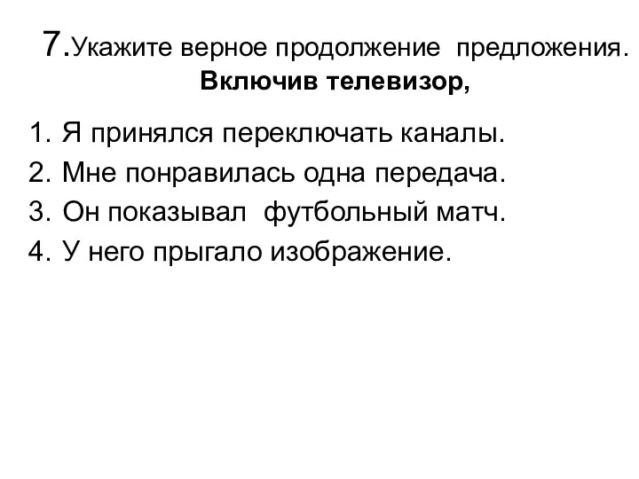 7.Укажите верное продолжение предложения. Включив телевизор, Я принялся переключать каналы.