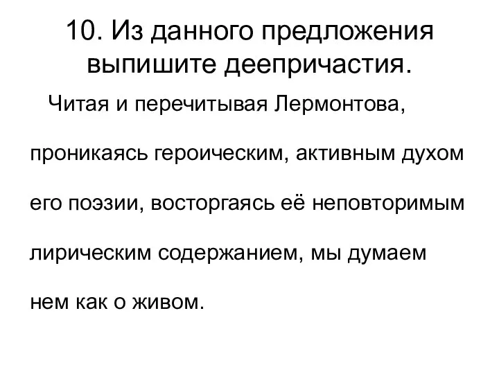 10. Из данного предложения выпишите деепричастия. Читая и перечитывая Лермонтова,