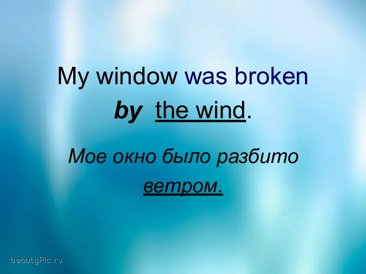 My window was broken by the wind. Мое окно было разбито ветром.