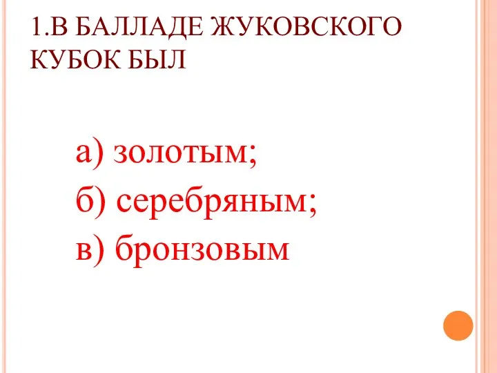 1.В БАЛЛАДЕ ЖУКОВСКОГО КУБОК БЫЛ а) золотым; б) серебряным; в) бронзовым