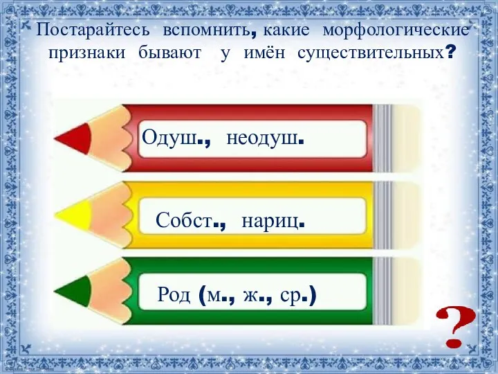 Постарайтесь вспомнить, какие морфологические признаки бывают у имён существительных? Одуш.,