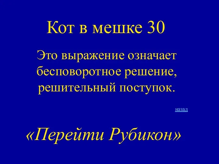 Кот в мешке 30 Это выражение означает бесповоротное решение, решительный поступок. «Перейти Рубикон» назад