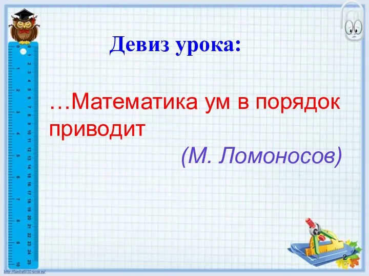 Девиз урока: …Математика ум в порядок приводит (М. Ломоносов)