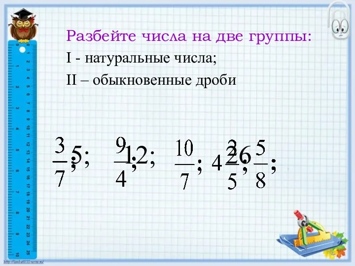 Разбейте числа на две группы: I - натуральные числа; II – обыкновенные дроби 5; 12; 26