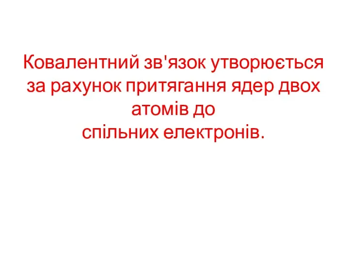 Ковалентний зв'язок утворюється за рахунок притягання ядер двох атомів до спільних електронів.