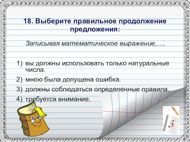 18. Выберите правильное продолжение предложения: Записывая математическое выражение,…. вы должны