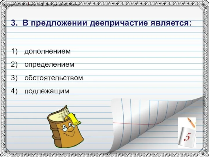 Проверочная работа по теме «Деепричастие» 6 класс 3. В предложении деепричастие является: дополнением определением обстоятельством подлежащим