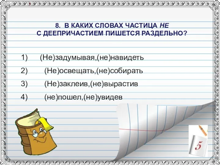 8. В КАКИХ СЛОВАХ ЧАСТИЦА НЕ С ДЕЕПРИЧАСТИЕМ ПИШЕТСЯ РАЗДЕЛЬНО? (Не)задумывая,(не)навидеть (Не)освещать,(не)собирать (Не)заклеив,(не)вырастив (не)пошел,(не)увидев