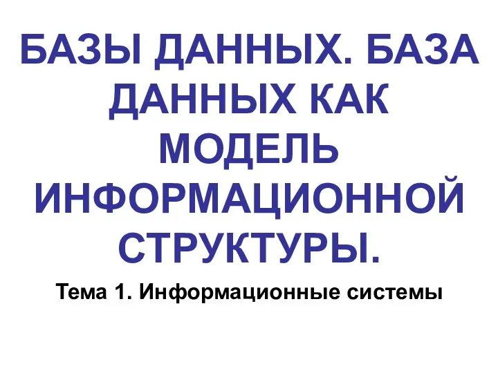 БАЗЫ ДАННЫХ. БАЗА ДАННЫХ КАК МОДЕЛЬ ИНФОРМАЦИОННОЙ СТРУКТУРЫ. Тема 1. Информационные системы