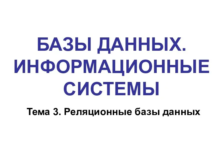 БАЗЫ ДАННЫХ. ИНФОРМАЦИОННЫЕ СИСТЕМЫ Тема 3. Реляционные базы данных