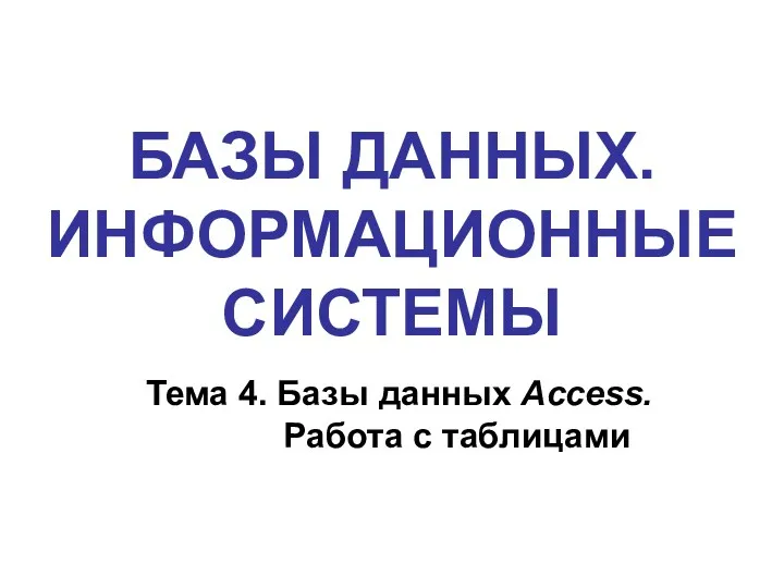 БАЗЫ ДАННЫХ. ИНФОРМАЦИОННЫЕ СИСТЕМЫ Тема 4. Базы данных Access. Работа с таблицами