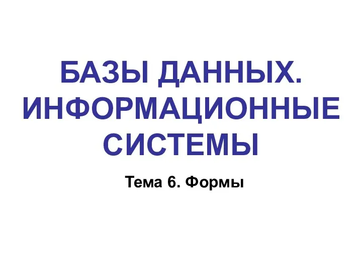 БАЗЫ ДАННЫХ. ИНФОРМАЦИОННЫЕ СИСТЕМЫ Тема 6. Формы