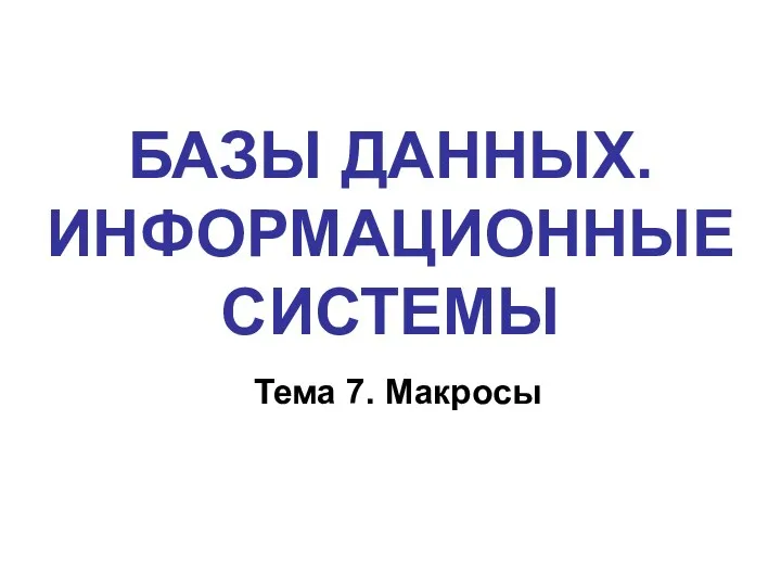 БАЗЫ ДАННЫХ. ИНФОРМАЦИОННЫЕ СИСТЕМЫ Тема 7. Макросы