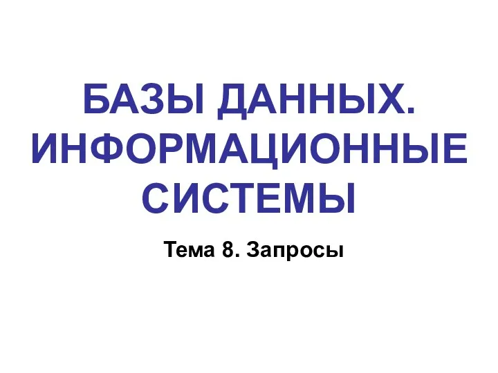 БАЗЫ ДАННЫХ. ИНФОРМАЦИОННЫЕ СИСТЕМЫ Тема 8. Запросы