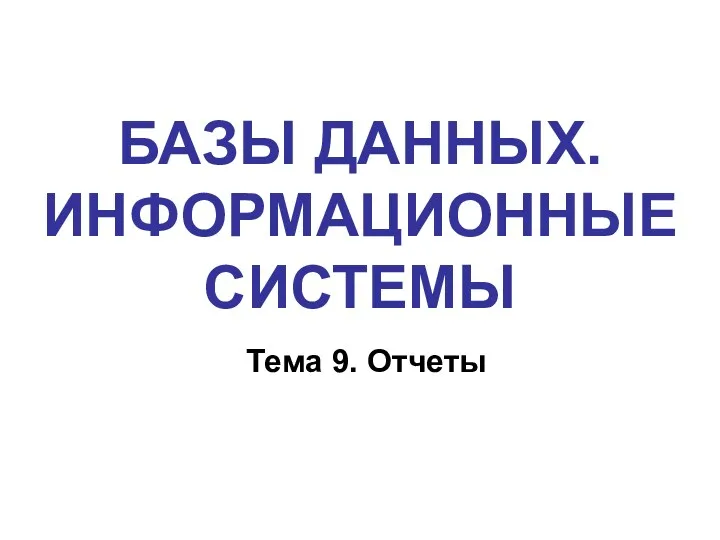 БАЗЫ ДАННЫХ. ИНФОРМАЦИОННЫЕ СИСТЕМЫ Тема 9. Отчеты