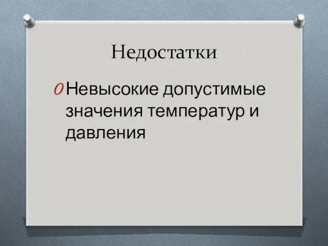 Недостатки Невысокие допустимые значения температур и давления