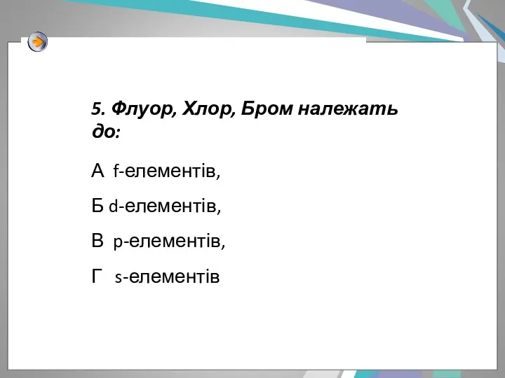 5. Флуор, Хлор, Бром належать до: А f-елементів, Б d-елементів, В p-елементів, Г s-елементів